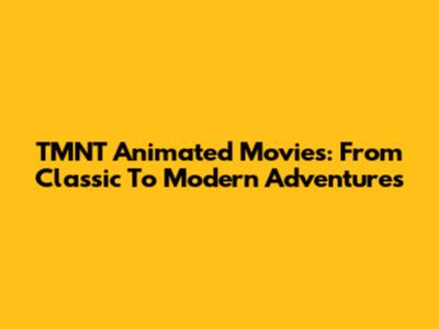 TMNT Animated Movies: From Classic To Modern Adventures