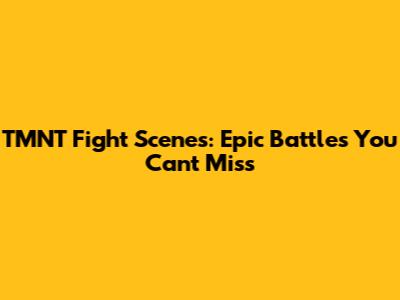 TMNT Fight Scenes: Epic Battles You Can't Miss