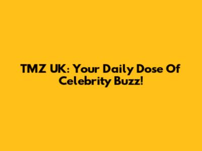 TMZ UK: Your Daily Dose Of Celebrity Buzz!