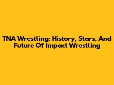 TNA Wrestling: History, Stars, And Future Of Impact Wrestling