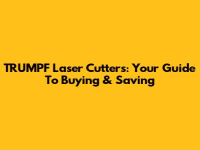 TRUMPF Laser Cutters: Your Guide To Buying & Saving