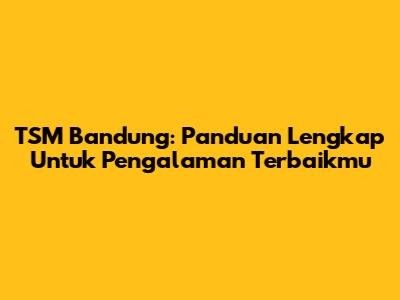 TSM Bandung: Panduan Lengkap Untuk Pengalaman Terbaikmu