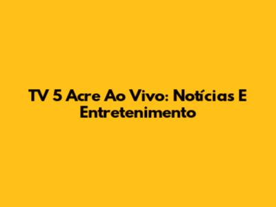 TV 5 Acre Ao Vivo: Notícias E Entretenimento