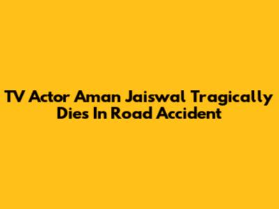 TV Actor Aman Jaiswal Tragically Dies In Road Accident
