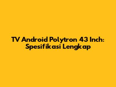 TV Android Polytron 43 Inch: Spesifikasi Lengkap