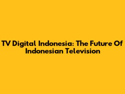 TV Digital Indonesia: The Future Of Indonesian Television