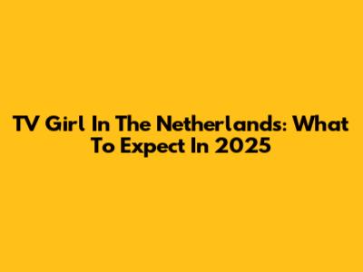 TV Girl In The Netherlands: What To Expect In 2025