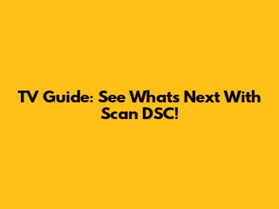 TV Guide: See What's Next With Scan DSC!