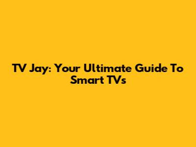 TV Jay: Your Ultimate Guide To Smart TVs