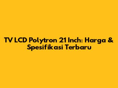 TV LCD Polytron 21 Inch: Harga & Spesifikasi Terbaru