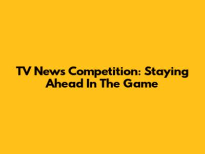 TV News Competition: Staying Ahead In The Game