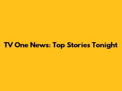 TV One News: Top Stories Tonight