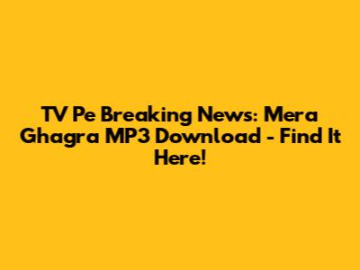 TV Pe Breaking News: Mera Ghagra MP3 Download - Find It Here!