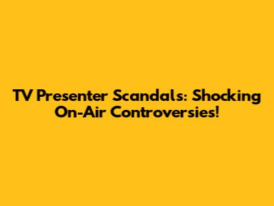 TV Presenter Scandals: Shocking On-Air Controversies!