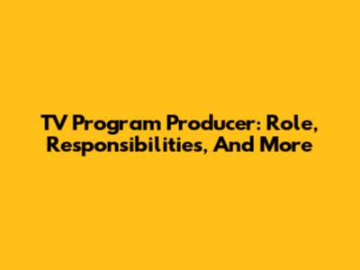 TV Program Producer: Role, Responsibilities, And More