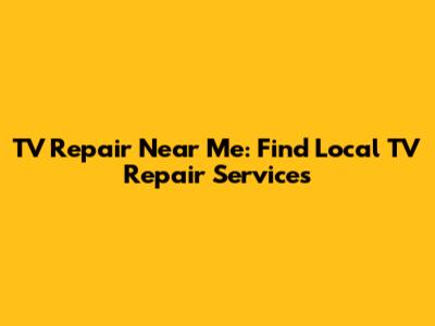 TV Repair Near Me: Find Local TV Repair Services