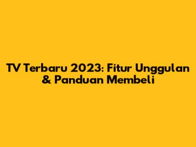 TV Terbaru 2023: Fitur Unggulan & Panduan Membeli