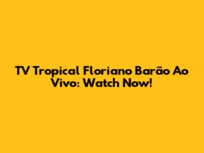 TV Tropical Floriano Barão Ao Vivo: Watch Now!