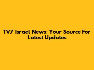 TV7 Israel News: Your Source For Latest Updates