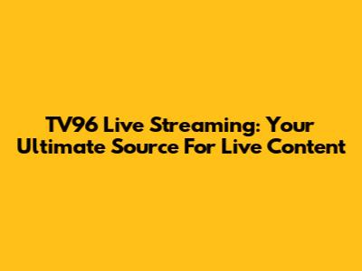 TV96 Live Streaming: Your Ultimate Source For Live Content