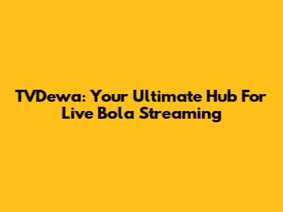 TVDewa: Your Ultimate Hub For Live Bola Streaming