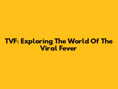 TVF: Exploring The World Of The Viral Fever