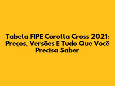 Tabela FIPE Corolla Cross 2021: Preços, Versões E Tudo Que Você Precisa Saber