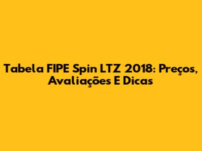 Tabela FIPE Spin LTZ 2018: Preços, Avaliações E Dicas