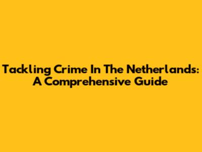 Tackling Crime In The Netherlands: A Comprehensive Guide