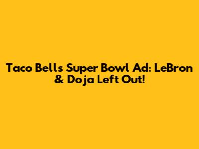 Taco Bell's Super Bowl Ad: LeBron & Doja Left Out!