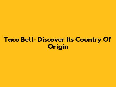 Taco Bell: Discover Its Country Of Origin