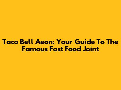 Taco Bell Aeon: Your Guide To The Famous Fast Food Joint