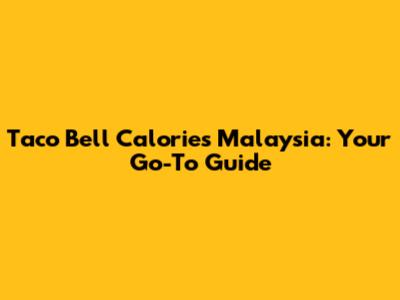 Taco Bell Calories Malaysia: Your Go-To Guide