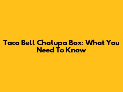 Taco Bell Chalupa Box: What You Need To Know