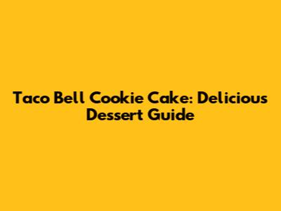 Taco Bell Cookie Cake: Delicious Dessert Guide