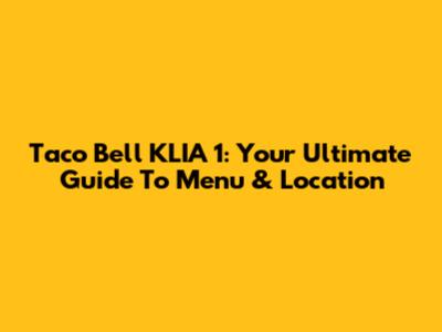 Taco Bell KLIA 1: Your Ultimate Guide To Menu & Location