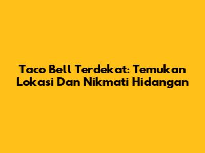 Taco Bell Terdekat: Temukan Lokasi Dan Nikmati Hidangan