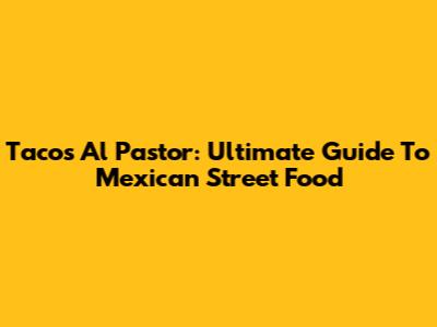 Tacos Al Pastor: Ultimate Guide To Mexican Street Food