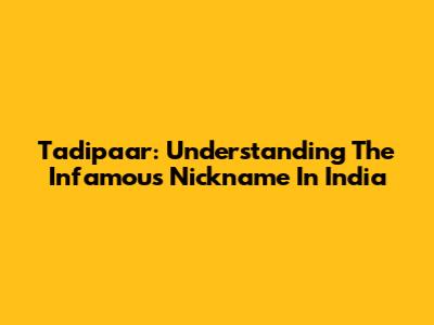 Tadipaar: Understanding The Infamous Nickname In India