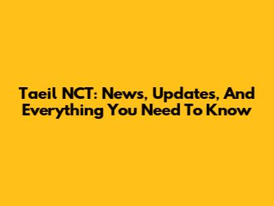 Taeil NCT: News, Updates, And Everything You Need To Know