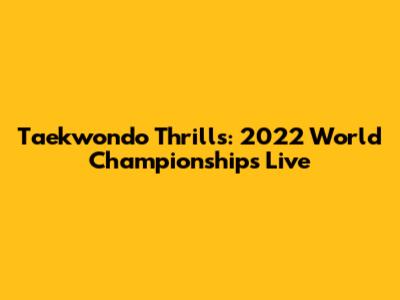 Taekwondo Thrills: 2022 World Championships Live