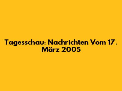 Tagesschau: Nachrichten Vom 17. März 2005