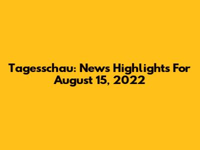 Tagesschau: News Highlights For August 15, 2022