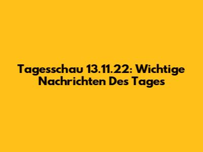 Tagesschau 13.11.22: Wichtige Nachrichten Des Tages