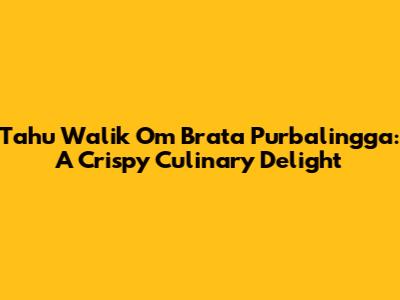 Tahu Walik Om Brata Purbalingga: A Crispy Culinary Delight