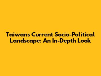 Taiwan's Current Socio-Political Landscape: An In-Depth Look