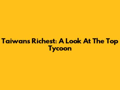 Taiwan's Richest: A Look At The Top Tycoon