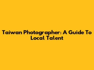 Taiwan Photographer: A Guide To Local Talent