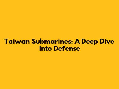 Taiwan Submarines: A Deep Dive Into Defense
