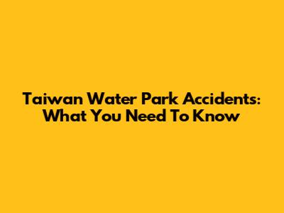 Taiwan Water Park Accidents: What You Need To Know